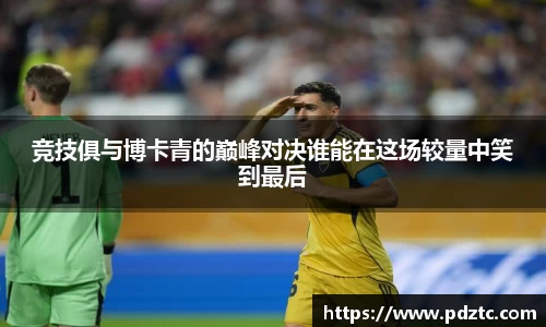 竞技俱与博卡青的巅峰对决谁能在这场较量中笑到最后