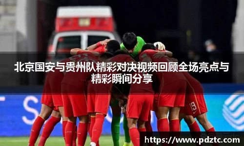 北京国安与贵州队精彩对决视频回顾全场亮点与精彩瞬间分享